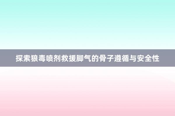 探索狼毒喷剂救援脚气的骨子遵循与安全性
