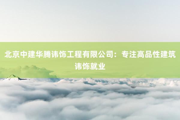 北京中建华腾讳饰工程有限公司：专注高品性建筑讳饰就业